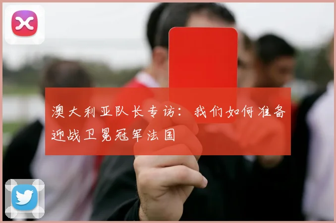 澳大利亚队长专访：我们如何准备迎战卫冕冠军法国