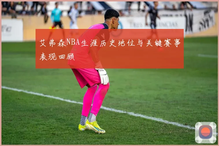 艾弗森NBA生涯历史地位与关键赛事表现回顾