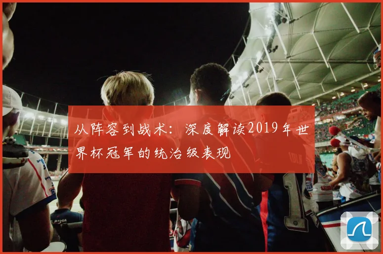 从阵容到战术：深度解读2019年世界杯冠军的统治级表现