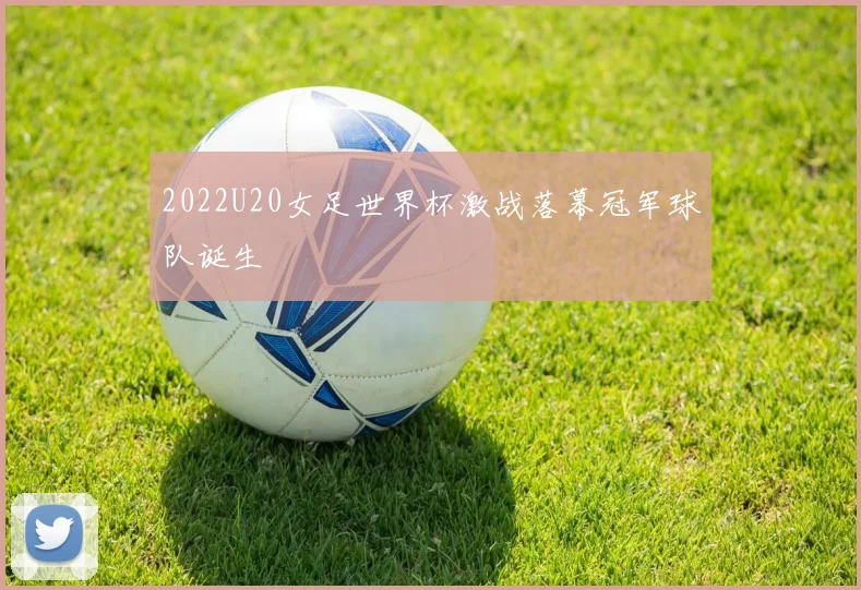 2022U20女足世界杯激战落幕冠军球队诞生