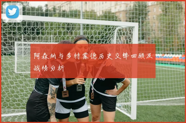 阿森纳与多特蒙德历史交锋回顾及战绩分析
