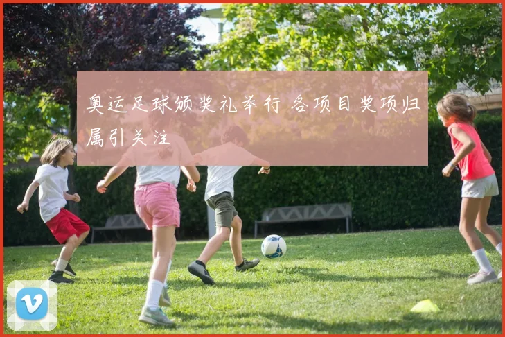 奥运足球颁奖礼举行 各项目奖项归属引关注