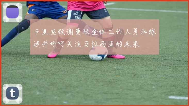 卡里克致谢曼联全体工作人员和球迷并呼吁关注马拉西亚的未来