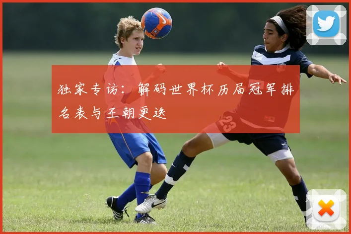 独家专访：解码世界杯历届冠军排名表与王朝更迭