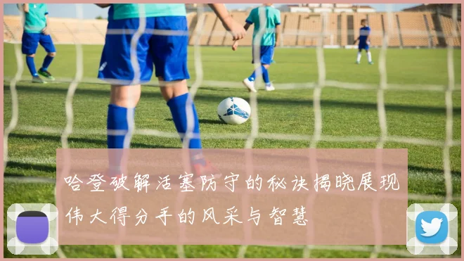 哈登破解活塞防守的秘诀揭晓展现伟大得分手的风采与智慧