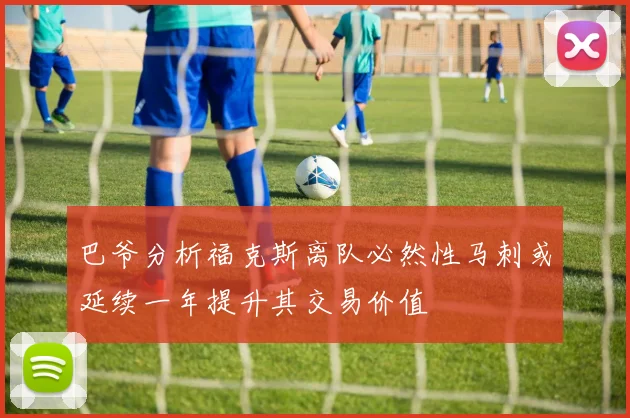 巴爷分析福克斯离队必然性马刺或延续一年提升其交易价值