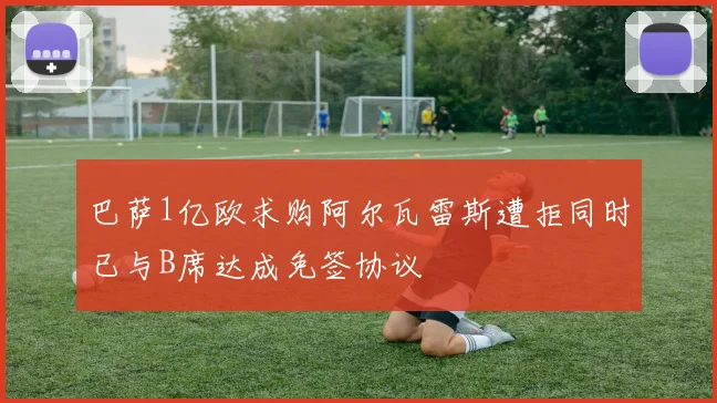 巴萨1亿欧求购阿尔瓦雷斯遭拒同时已与B席达成免签协议