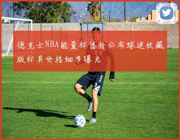 德克士NBA能量杯售价公布球迷收藏版杯具价格细节曝光