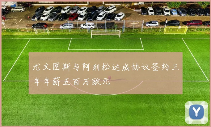 尤文图斯与阿利松达成协议签约三年年薪五百万欧元