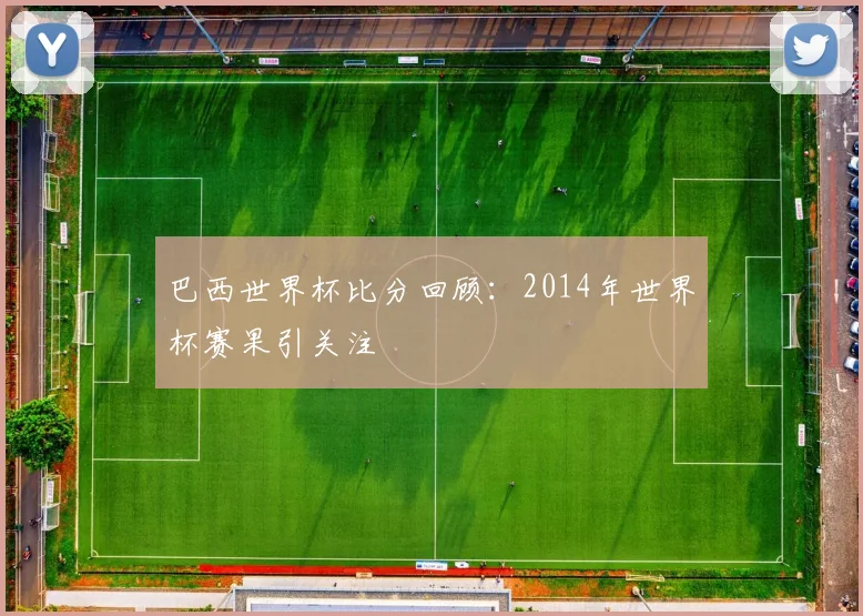 巴西世界杯比分回顾：2014年世界杯赛果引关注