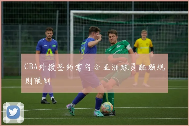 CBA外援签约需符合亚洲球员配额规则限制